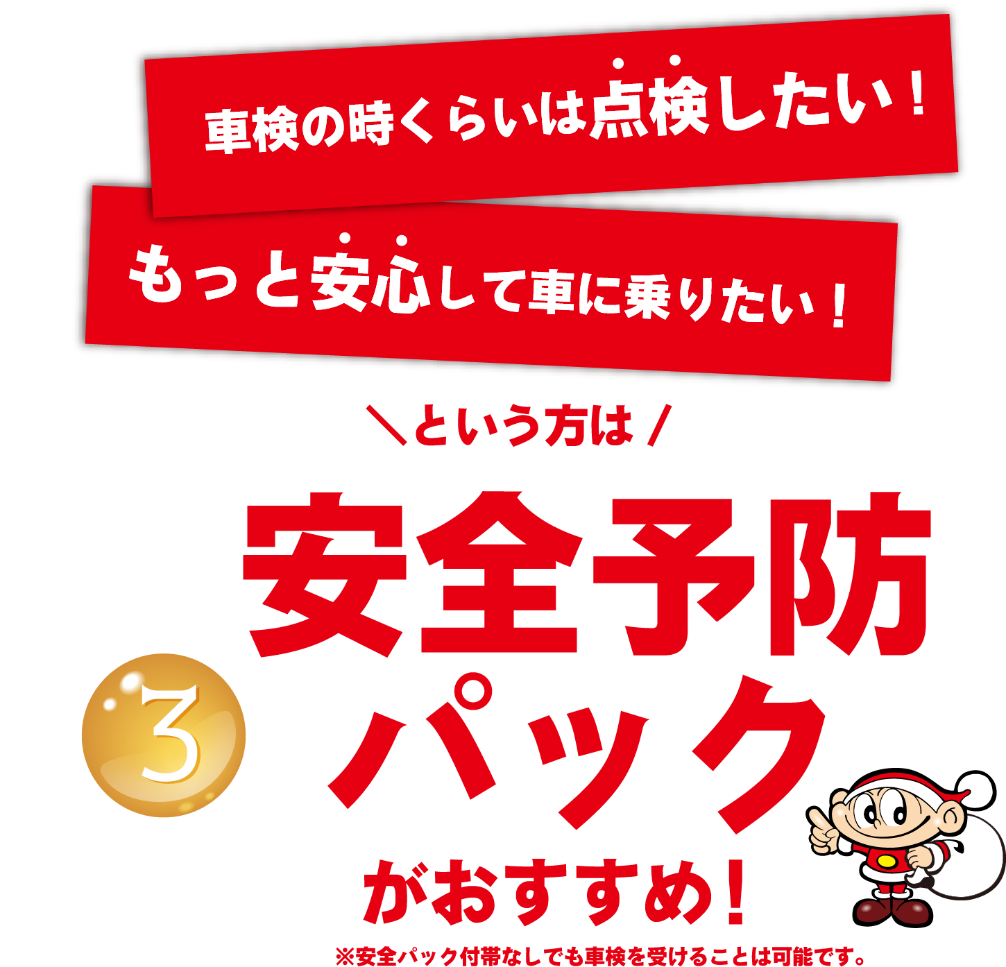 車検の時くらいは点検した！もっと安心して車に乗りたい！というかたは③安全予防パックがおすすめ